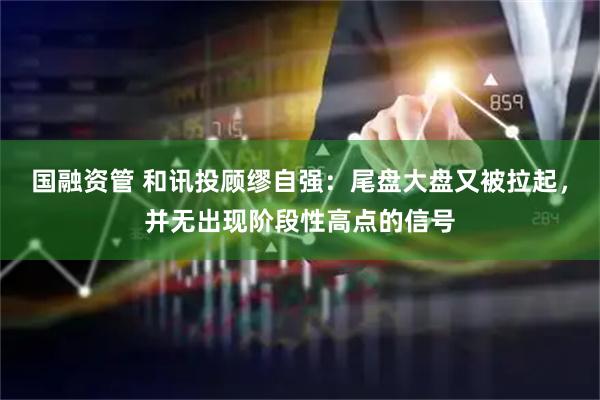 国融资管 和讯投顾缪自强：尾盘大盘又被拉起，并无出现阶段性高点的信号