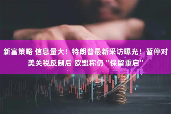 新富策略 信息量大！特朗普最新采访曝光！暂停对美关税反制后 欧盟称仍“保留重启”