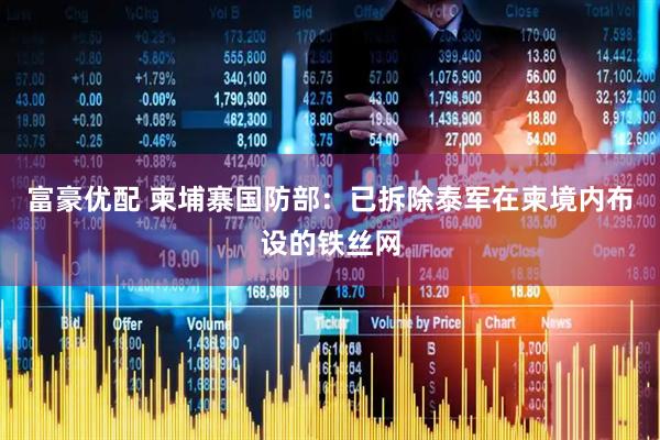 富豪优配 柬埔寨国防部：已拆除泰军在柬境内布设的铁丝网