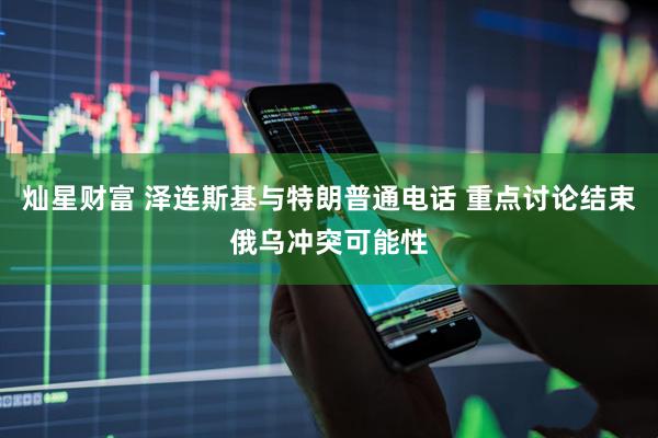 灿星财富 泽连斯基与特朗普通电话 重点讨论结束俄乌冲突可能性