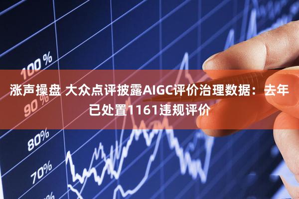 涨声操盘 大众点评披露AIGC评价治理数据：去年已处置1161违规评价