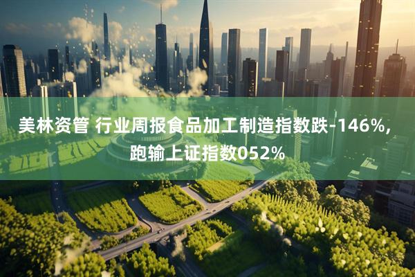 美林资管 行业周报食品加工制造指数跌-146%, 跑输上证指数052%