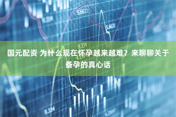 国元配资 为什么现在怀孕越来越难？来聊聊关于备孕的真心话