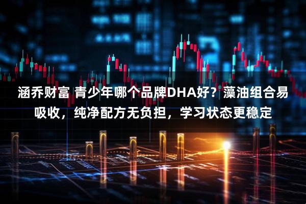 涵乔财富 青少年哪个品牌DHA好？藻油组合易吸收，纯净配方无负担，学习状态更稳定