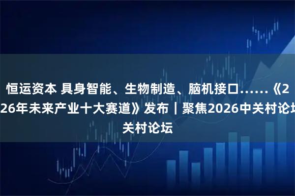 恒运资本 具身智能、生物制造、脑机接口……《2026年未来产业十大赛道》发布｜聚焦2026中关村论坛