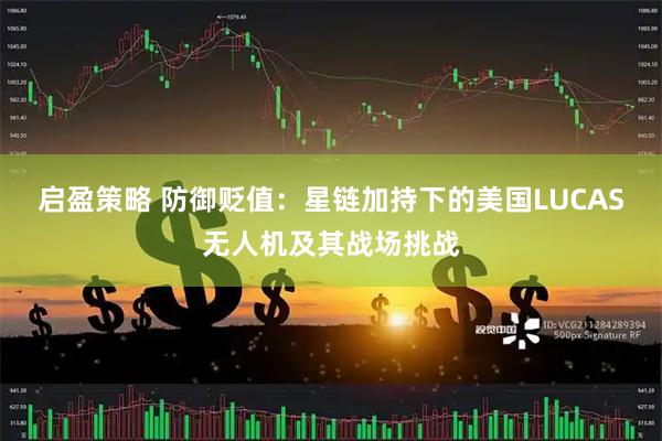启盈策略 防御贬值：星链加持下的美国LUCAS无人机及其战场挑战