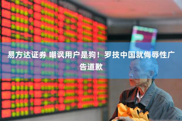 易方达证券 嘲讽用户是狗！罗技中国就侮辱性广告道歉
