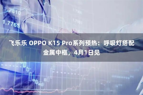 飞乐乐 OPPO K15 Pro系列预热：呼吸灯搭配金属中框，4月1日见