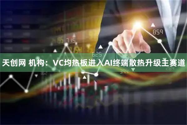 天创网 机构：VC均热板进入AI终端散热升级主赛道