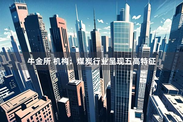 牛金所 机构：煤炭行业呈现五高特征