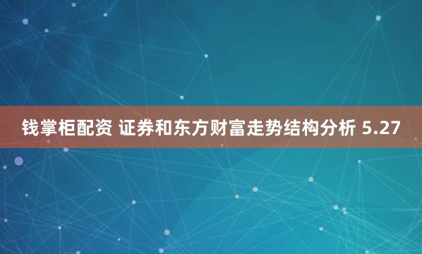 钱掌柜配资 证券和东方财富走势结构分析 5.27