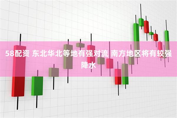 58配资 东北华北等地有强对流 南方地区将有较强降水