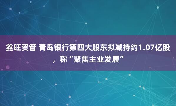 鑫旺资管 青岛银行第四大股东拟减持约1.07亿股，称“聚焦主业发展”