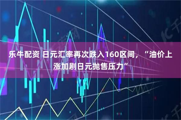 乐牛配资 日元汇率再次跌入160区间，“油价上涨加剧日元抛售压力”