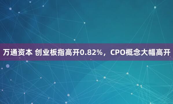 万通资本 创业板指高开0.82%，CPO概念大幅高开