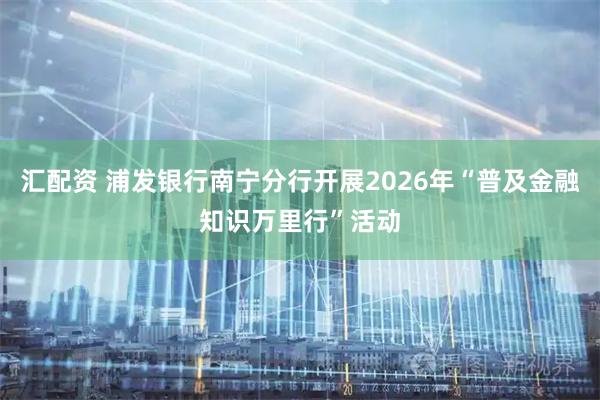 汇配资 浦发银行南宁分行开展2026年“普及金融知识万里行”活动