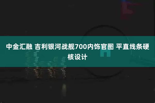 中金汇融 吉利银河战舰700内饰官图 平直线条硬核设计