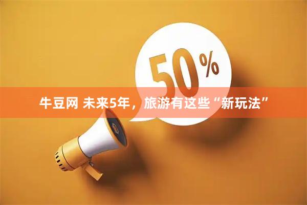 牛豆网 未来5年，旅游有这些“新玩法”